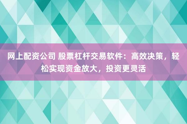 网上配资公司 股票杠杆交易软件：高效决策，轻松实现资金放大，投资更灵活