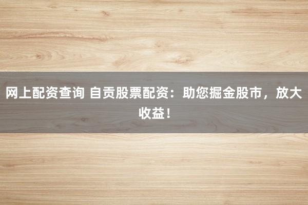 网上配资查询 自贡股票配资：助您掘金股市，放大收益！