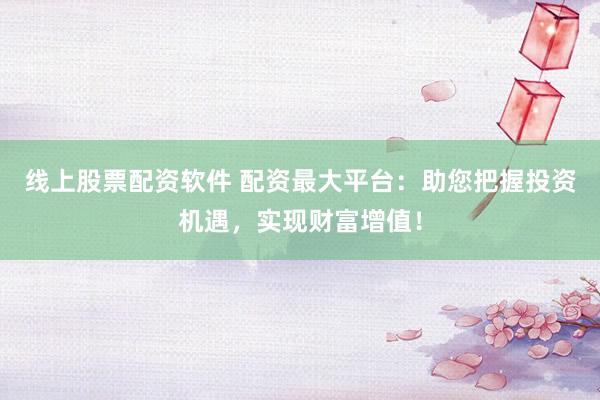 线上股票配资软件 配资最大平台：助您把握投资机遇，实现财富增值！