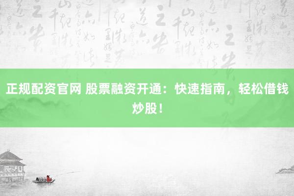 正规配资官网 股票融资开通：快速指南，轻松借钱炒股！