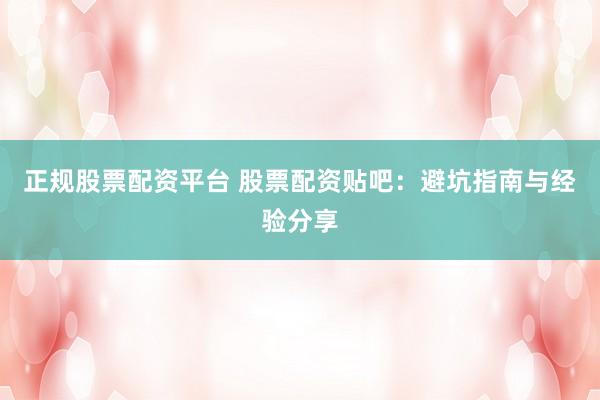 正规股票配资平台 股票配资贴吧：避坑指南与经验分享