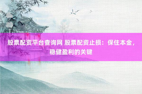 股票配资平台查询网 股票配资止损：保住本金，稳健盈利的关键