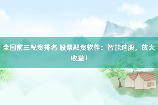 全国前三配资排名 股票融资软件：智能选股，放大收益！