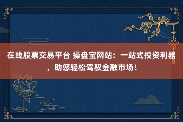 在线股票交易平台 操盘宝网站：一站式投资利器，助您轻松驾驭金融市场！