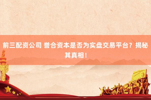 前三配资公司 誉合资本是否为实盘交易平台？揭秘其真相！