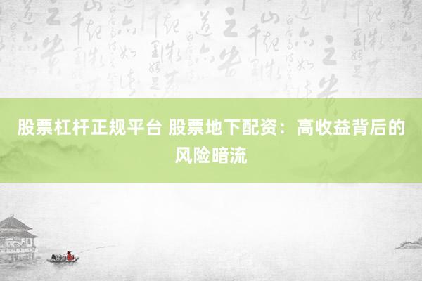 股票杠杆正规平台 股票地下配资：高收益背后的风险暗流