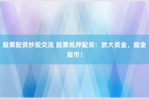 股票配资炒股交流 股票抵押配资：放大资金，掘金股市！