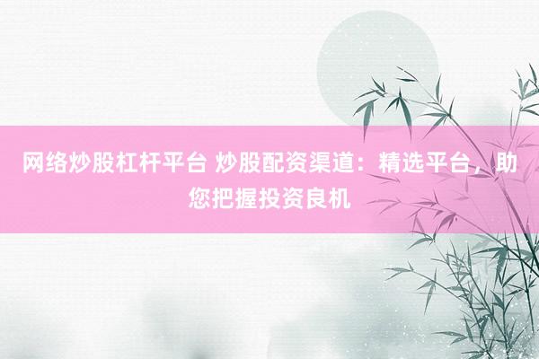 网络炒股杠杆平台 炒股配资渠道：精选平台，助您把握投资良机