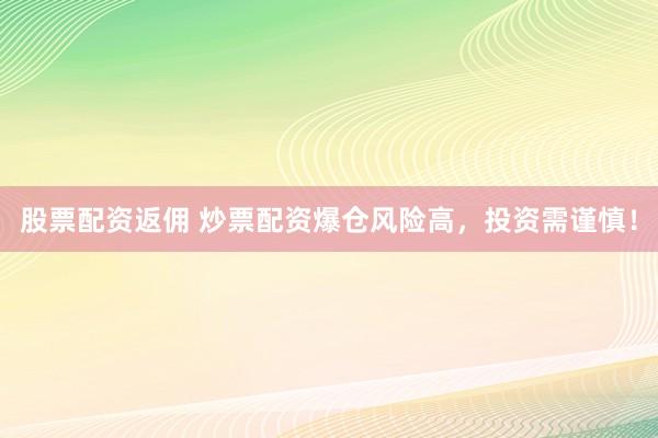 股票配资返佣 炒票配资爆仓风险高，投资需谨慎！