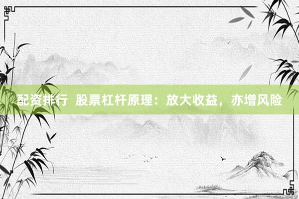 配资排行  股票杠杆原理：放大收益，亦增风险