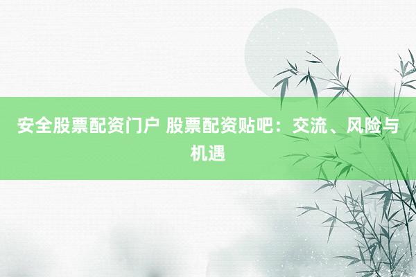 安全股票配资门户 股票配资贴吧：交流、风险与机遇