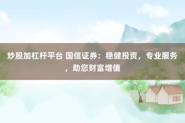 炒股加杠杆平台 国信证券：稳健投资，专业服务，助您财富增值