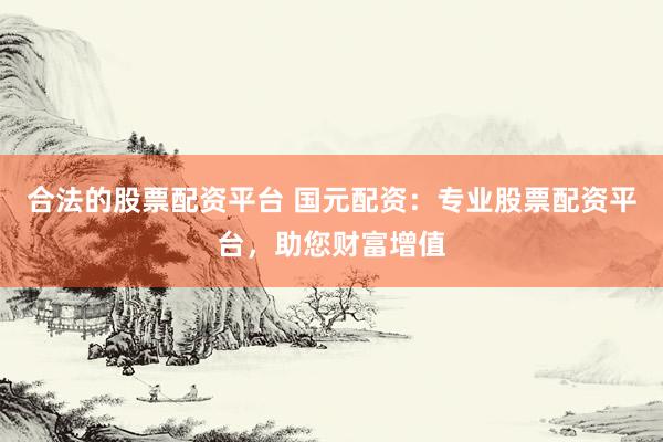 合法的股票配资平台 国元配资：专业股票配资平台，助您财富增值