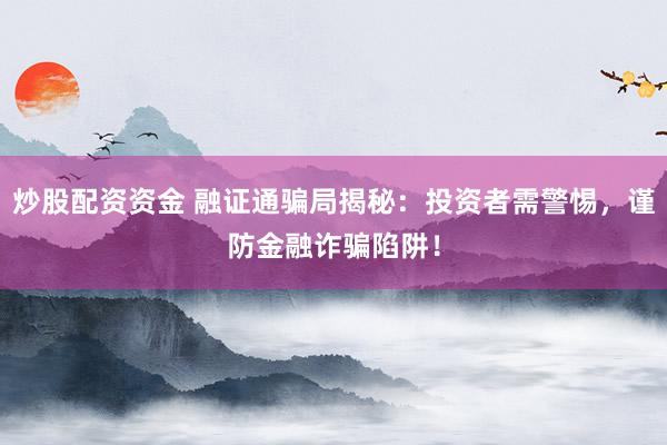 炒股配资资金 融证通骗局揭秘：投资者需警惕，谨防金融诈骗陷阱！