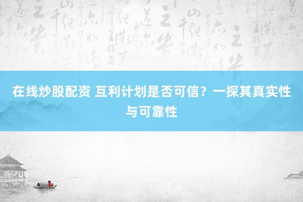 在线炒股配资 互利计划是否可信？一探其真实性与可靠性