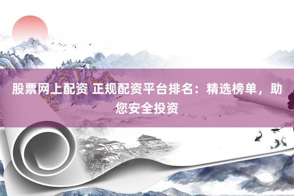 股票网上配资 正规配资平台排名：精选榜单，助您安全投资