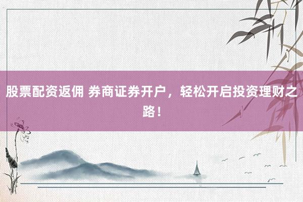 股票配资返佣 券商证券开户，轻松开启投资理财之路！