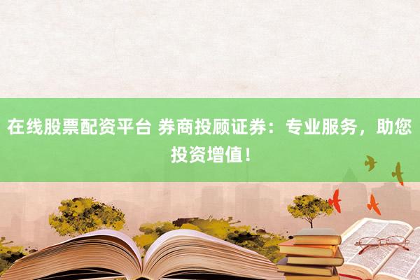 在线股票配资平台 券商投顾证券：专业服务，助您投资增值！