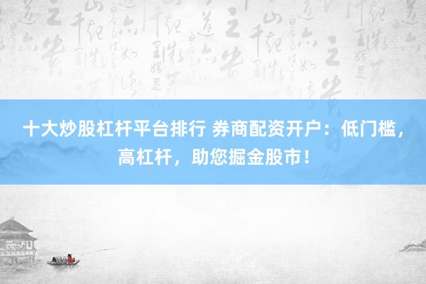 十大炒股杠杆平台排行 券商配资开户：低门槛，高杠杆，助您掘金股市！