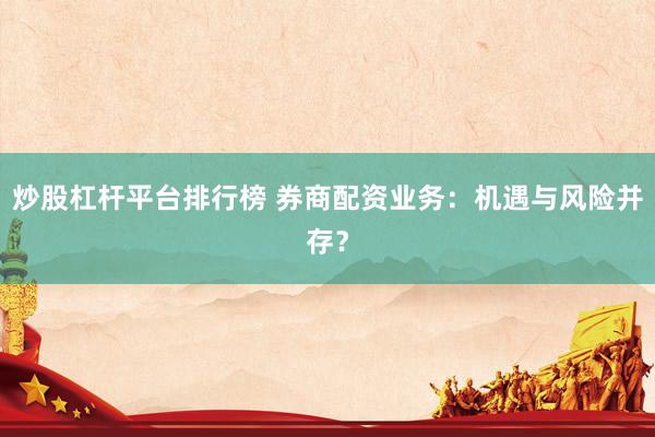 炒股杠杆平台排行榜 券商配资业务：机遇与风险并存？