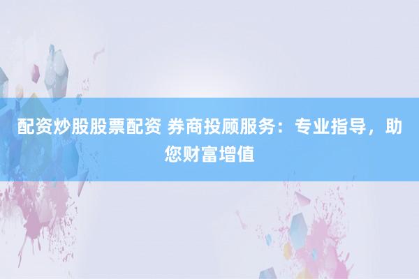 配资炒股股票配资 券商投顾服务：专业指导，助您财富增值
