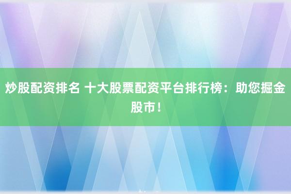 炒股配资排名 十大股票配资平台排行榜：助您掘金股市！