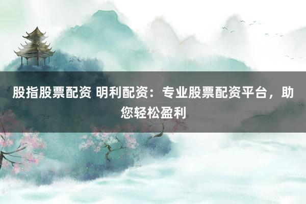 股指股票配资 明利配资：专业股票配资平台，助您轻松盈利