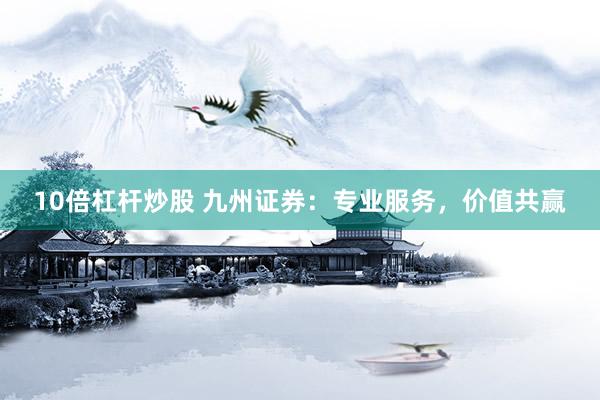 10倍杠杆炒股 九州证券：专业服务，价值共赢