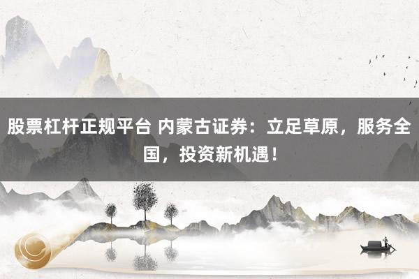 股票杠杆正规平台 内蒙古证券：立足草原，服务全国，投资新机遇！