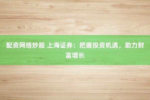 配资网络炒股 上海证券：把握投资机遇，助力财富增长