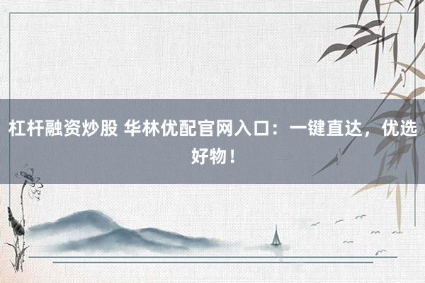 杠杆融资炒股 华林优配官网入口：一键直达，优选好物！