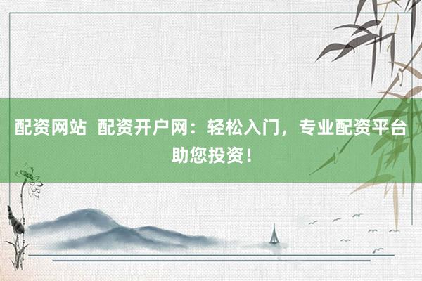 配资网站  配资开户网：轻松入门，专业配资平台助您投资！