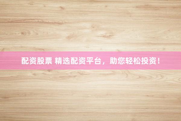 配资股票 精选配资平台，助您轻松投资！