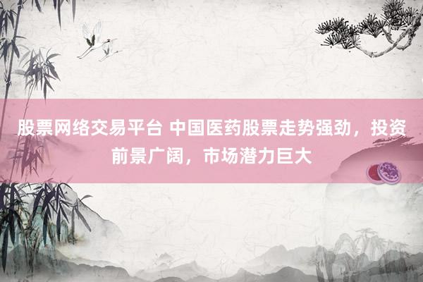 股票网络交易平台 中国医药股票走势强劲，投资前景广阔，市场潜力巨大