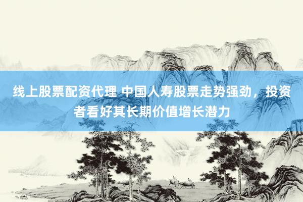 线上股票配资代理 中国人寿股票走势强劲，投资者看好其长期价值增长潜力