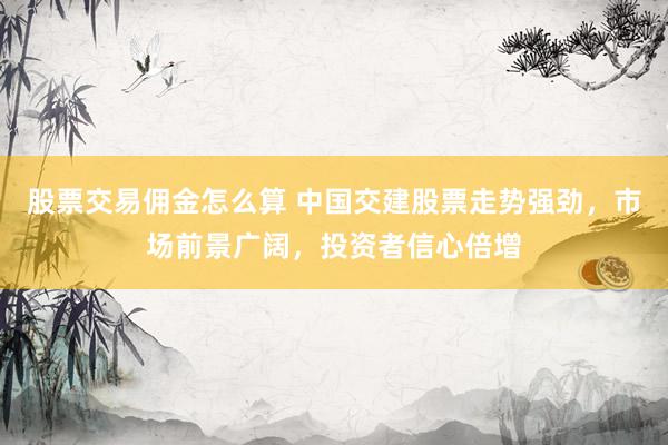 股票交易佣金怎么算 中国交建股票走势强劲，市场前景广阔，投资者信心倍增