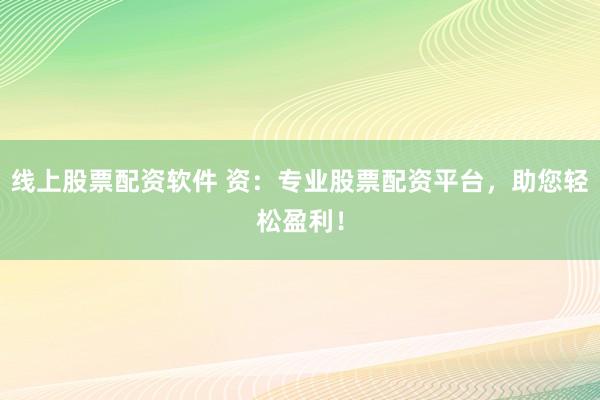 线上股票配资软件 资：专业股票配资平台，助您轻松盈利！