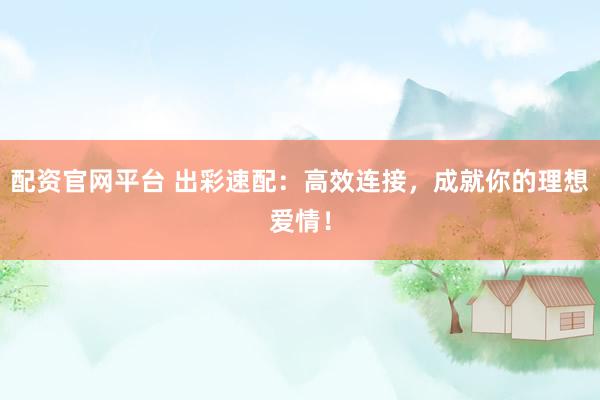 配资官网平台 出彩速配：高效连接，成就你的理想爱情！
