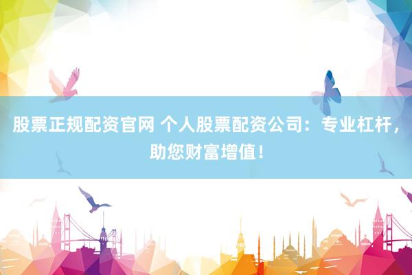 股票正规配资官网 个人股票配资公司：专业杠杆，助您财富增值！