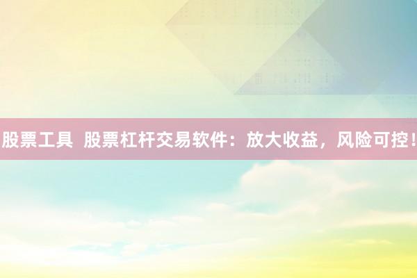 股票工具  股票杠杆交易软件：放大收益，风险可控！