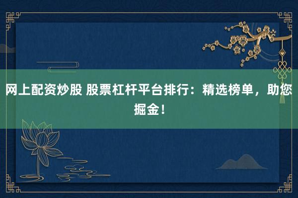 网上配资炒股 股票杠杆平台排行：精选榜单，助您掘金！