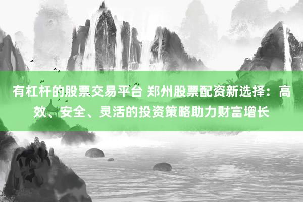 有杠杆的股票交易平台 郑州股票配资新选择：高效、安全、灵活的投资策略助力财富增长