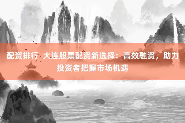配资排行  大连股票配资新选择：高效融资，助力投资者把握市场机遇