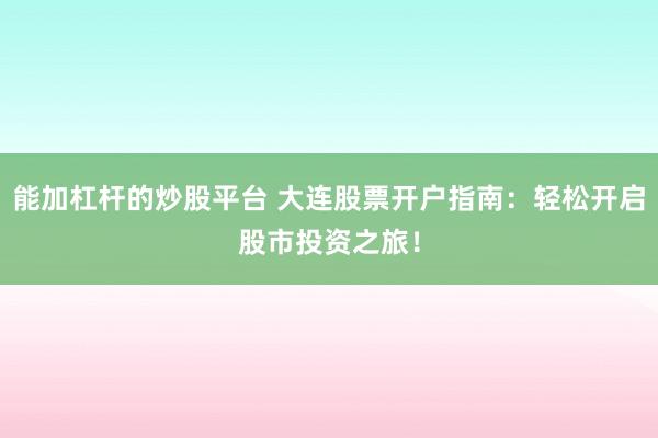 能加杠杆的炒股平台 大连股票开户指南：轻松开启股市投资之旅！