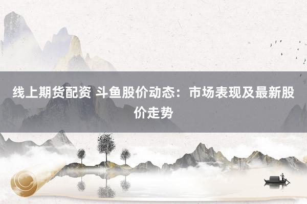 线上期货配资 斗鱼股价动态：市场表现及最新股价走势