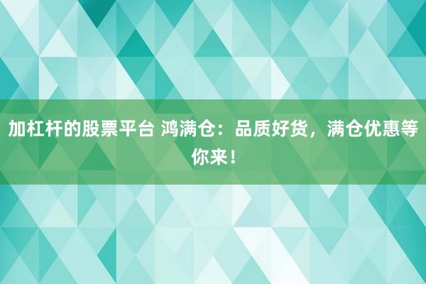 加杠杆的股票平台 鸿满仓：品质好货，满仓优惠等你来！