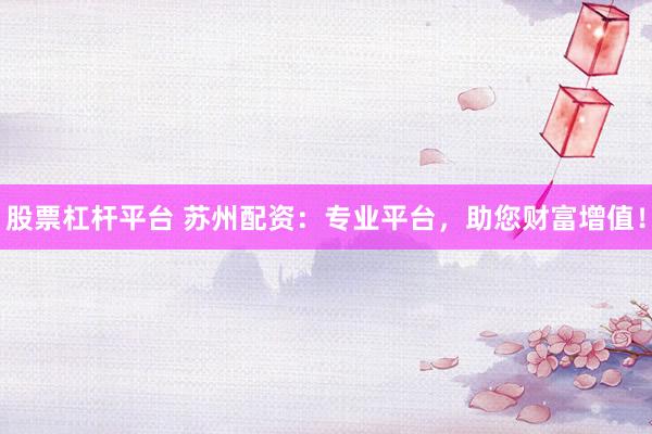 股票杠杆平台 苏州配资：专业平台，助您财富增值！