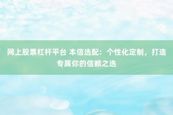 网上股票杠杆平台 本信选配：个性化定制，打造专属你的信赖之选