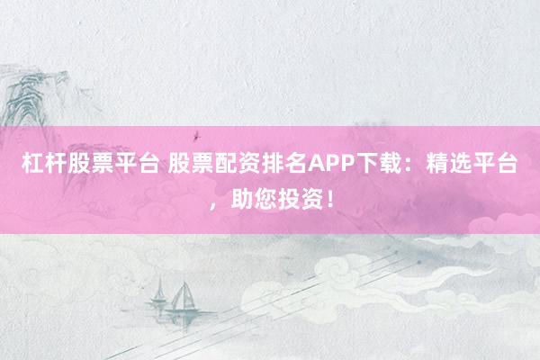 杠杆股票平台 股票配资排名APP下载：精选平台，助您投资！