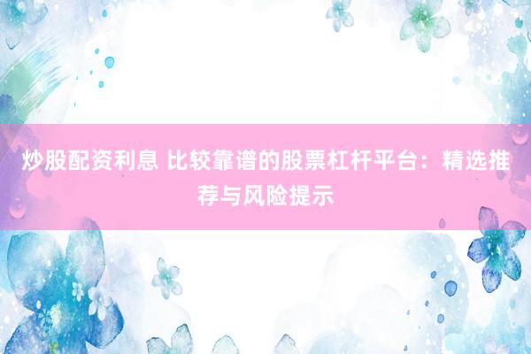 炒股配资利息 比较靠谱的股票杠杆平台：精选推荐与风险提示
